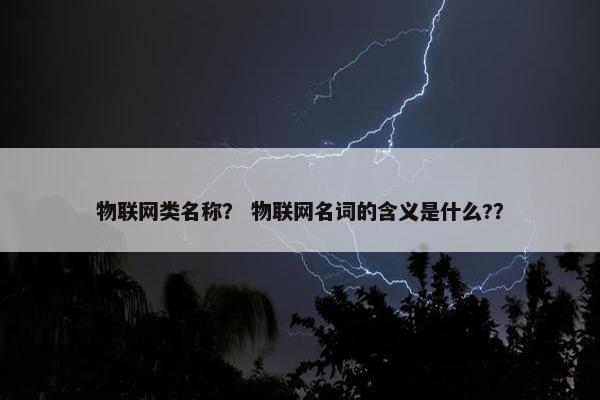 物联网类名称？ 物联网名词的含义是什么?？