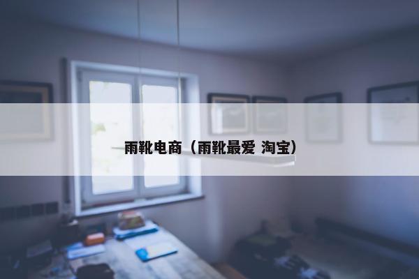 雨靴电商（雨靴最爱 淘宝）