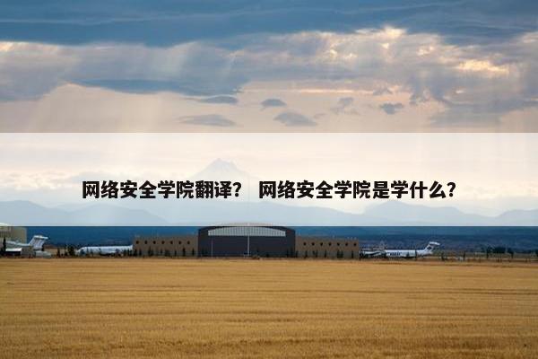 网络安全学院翻译？ 网络安全学院是学什么？