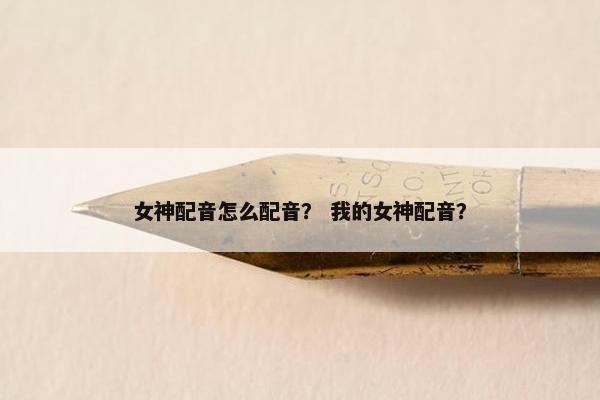 女神配音怎么配音？ 我的女神配音？