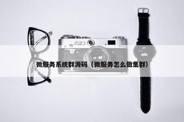 微服务系统群源码（微服务怎么做集群）