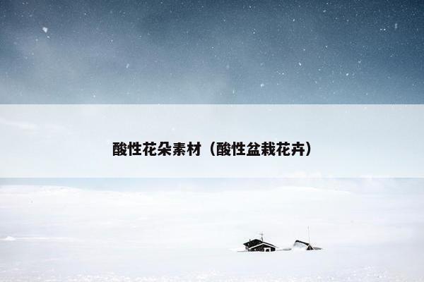 酸性花朵素材（酸性盆栽花卉）