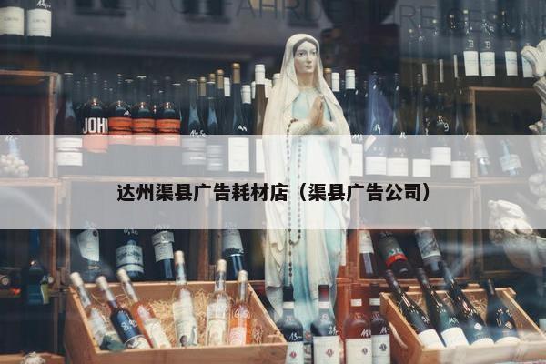 达州渠县广告耗材店（渠县广告公司）