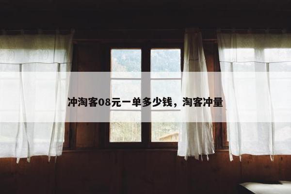 冲淘客08元一单多少钱，淘客冲量
