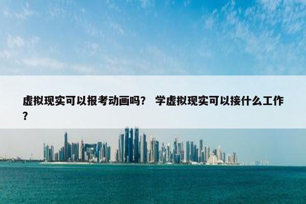 虚拟现实可以报考动画吗？ 学虚拟现实可以接什么工作？