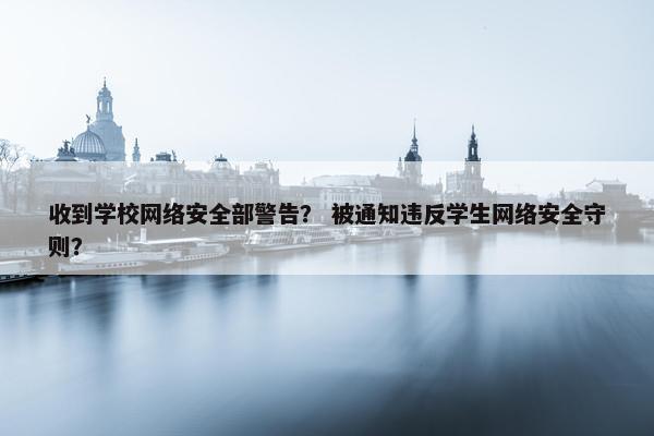 收到学校网络安全部警告？ 被通知违反学生网络安全守则？