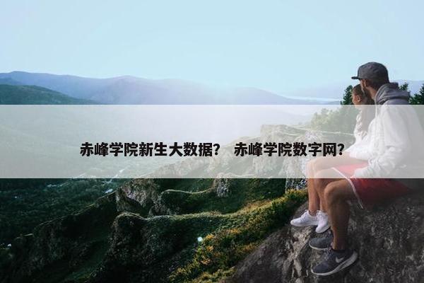 赤峰学院新生大数据？ 赤峰学院数字网？