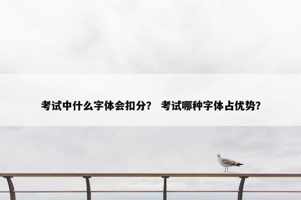 考试中什么字体会扣分？ 考试哪种字体占优势？