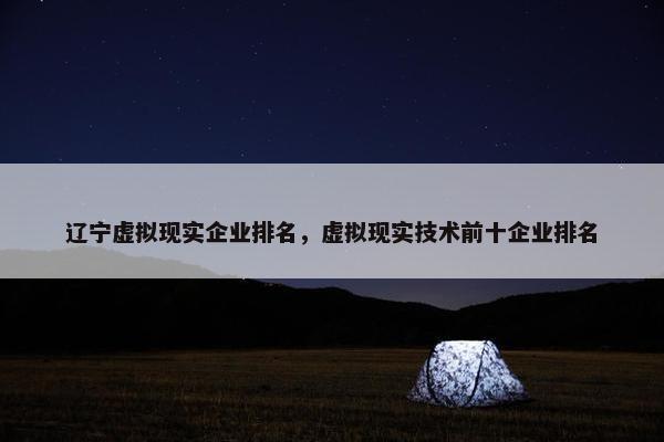 辽宁虚拟现实企业排名，虚拟现实技术前十企业排名