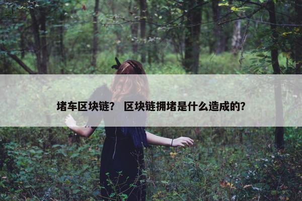 堵车区块链？ 区块链拥堵是什么造成的？