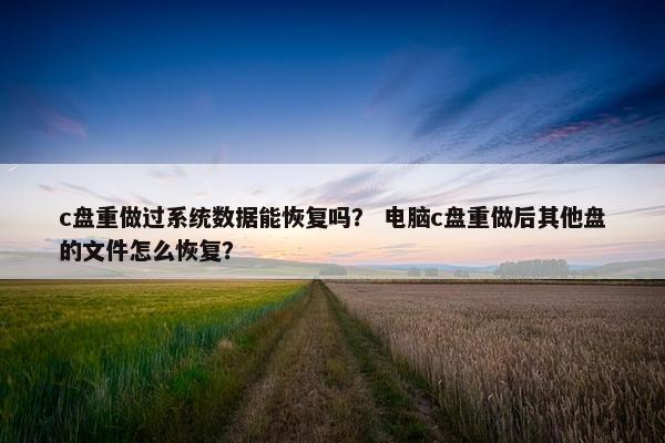 c盘重做过系统数据能恢复吗？ 电脑c盘重做后其他盘的文件怎么恢复？