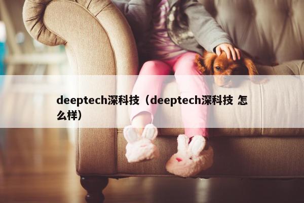 deeptech深科技（deeptech深科技 怎么样）