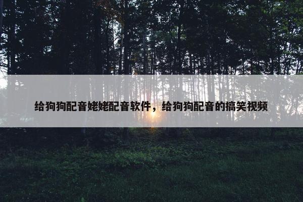 给狗狗配音姥姥配音软件，给狗狗配音的搞笑视频
