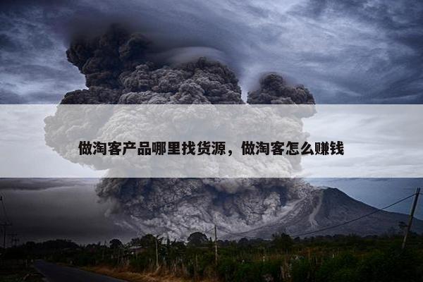 做淘客产品哪里找货源，做淘客怎么赚钱