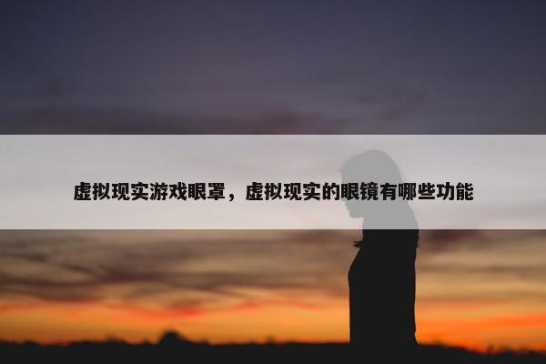虚拟现实游戏眼罩，虚拟现实的眼镜有哪些功能