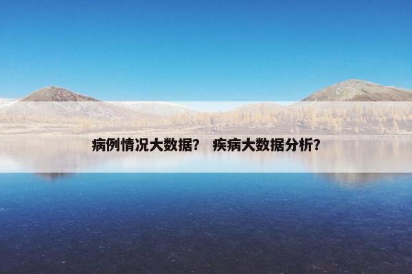 病例情况大数据？ 疾病大数据分析？