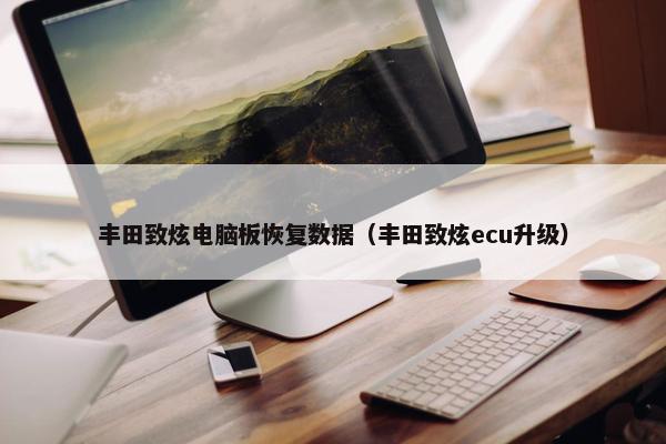 丰田致炫电脑板恢复数据（丰田致炫ecu升级）