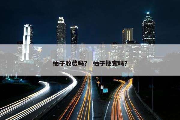柚子收费吗？ 柚子便宜吗？