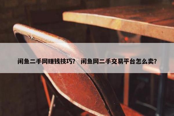 闲鱼二手网赚钱技巧？ 闲鱼网二手交易平台怎么卖？