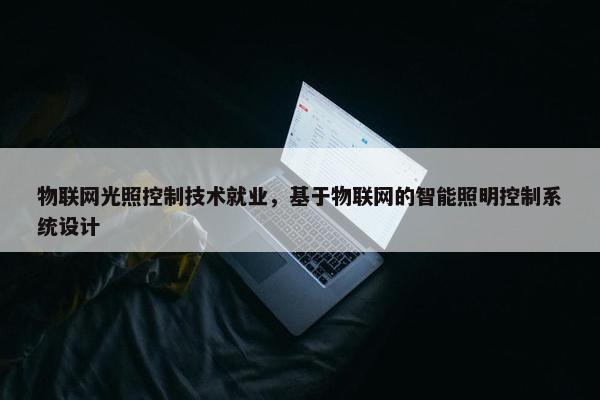 物联网光照控制技术就业，基于物联网的智能照明控制系统设计