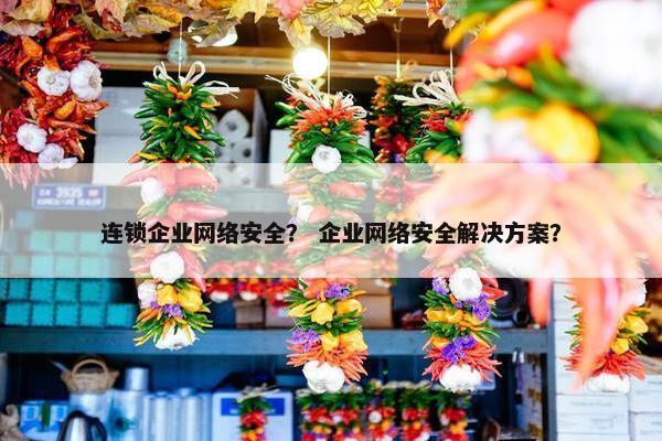 连锁企业网络安全？ 企业网络安全解决方案？