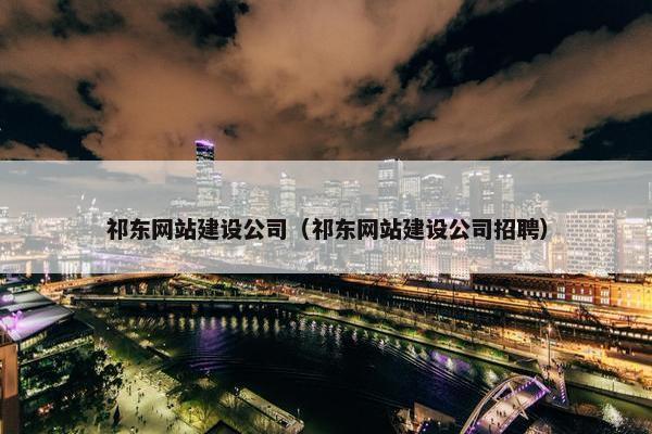 祁东网站建设公司（祁东网站建设公司招聘）