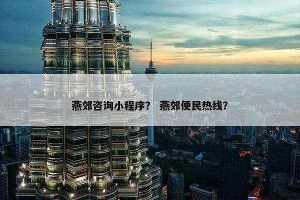 燕郊咨询小程序？ 燕郊便民热线？