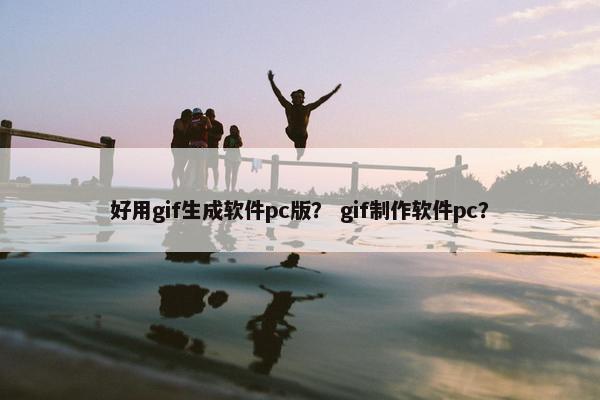 好用gif生成软件pc版？ gif制作软件pc？
