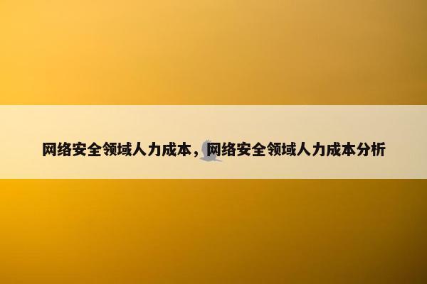 网络安全领域人力成本，网络安全领域人力成本分析