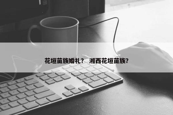花垣苗族婚礼？ 湘西花垣苗族？