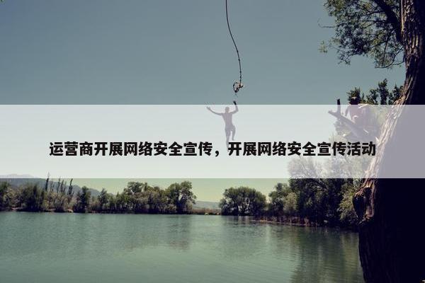 运营商开展网络安全宣传，开展网络安全宣传活动