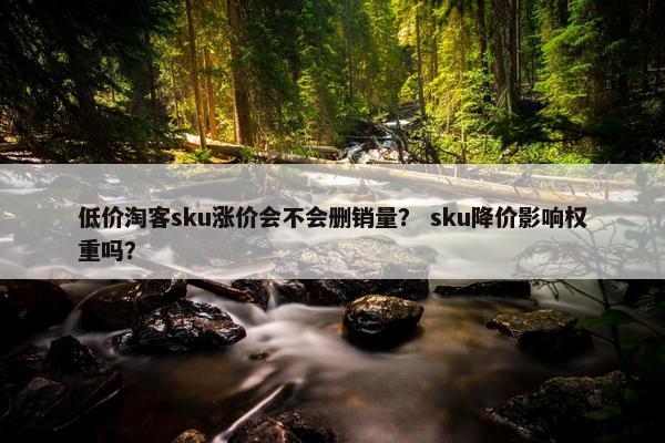 低价淘客sku涨价会不会删销量？ sku降价影响权重吗？