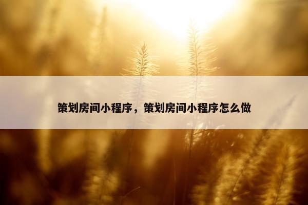 策划房间小程序，策划房间小程序怎么做
