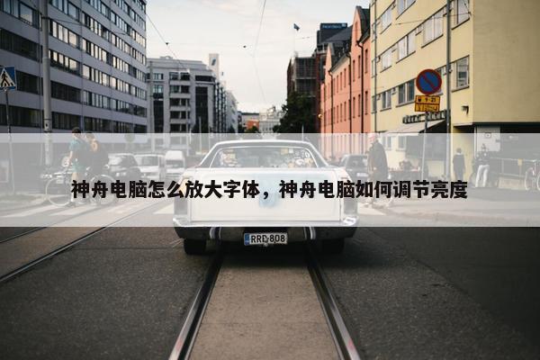 神舟电脑怎么放大字体，神舟电脑如何调节亮度