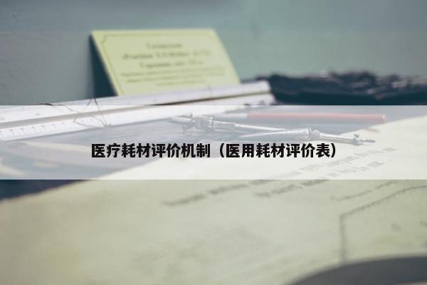 医疗耗材评价机制（医用耗材评价表）