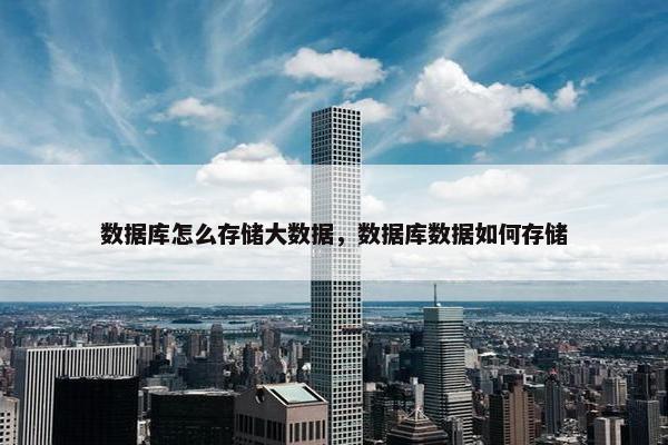 数据库怎么存储大数据，数据库数据如何存储