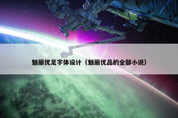 魅丽优足字体设计（魅丽优品的全部小说）