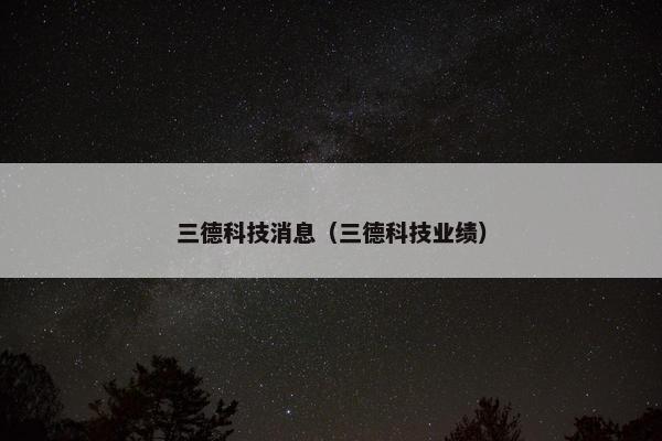 三德科技消息（三德科技业绩）