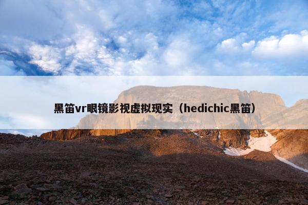 黑笛vr眼镜影视虚拟现实（hedichic黑笛）