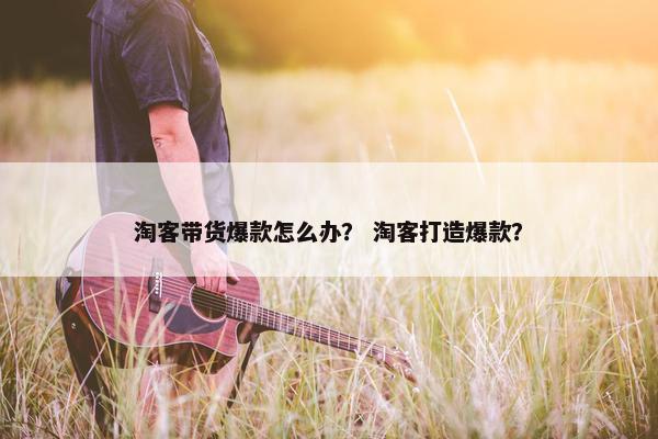 淘客带货爆款怎么办？ 淘客打造爆款？
