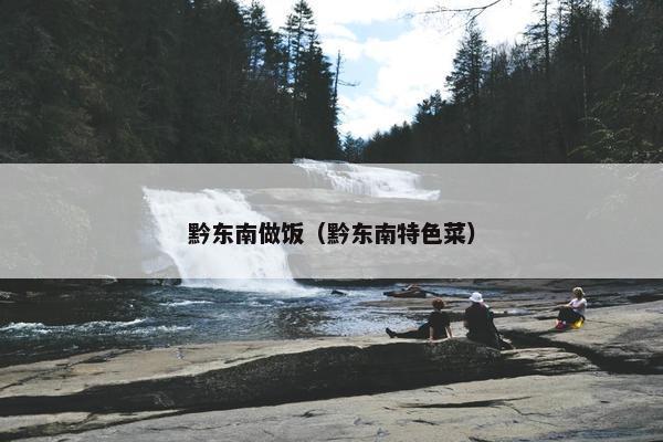 黔东南做饭（黔东南特色菜）