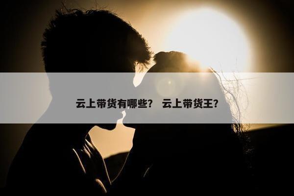 云上带货有哪些？ 云上带货王？