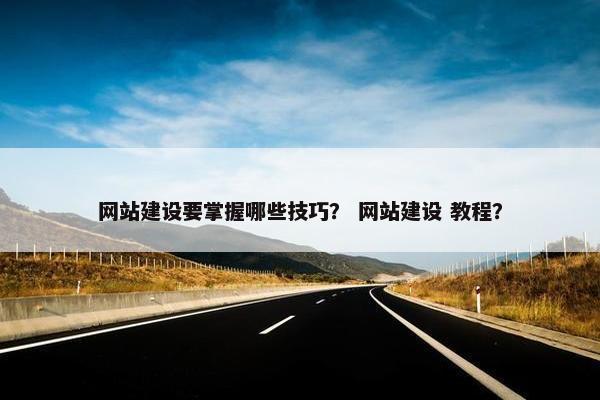 网站建设要掌握哪些技巧？ 网站建设 教程？