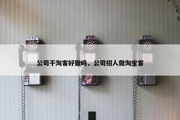 公司干淘客好做吗，公司招人做淘宝客