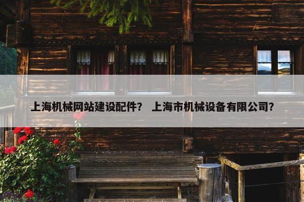 上海机械网站建设配件？ 上海市机械设备有限公司？