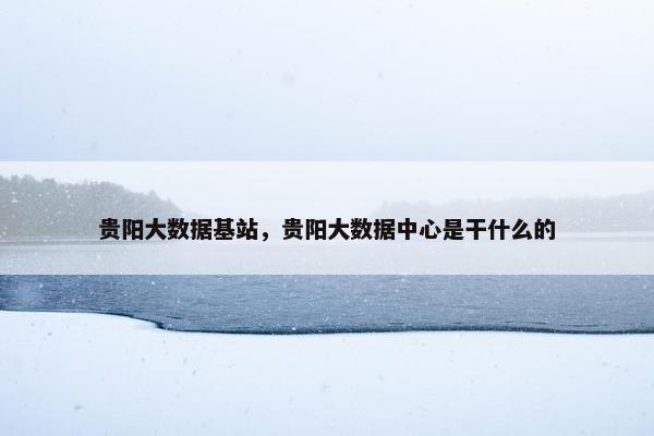 贵阳大数据基站，贵阳大数据中心是干什么的