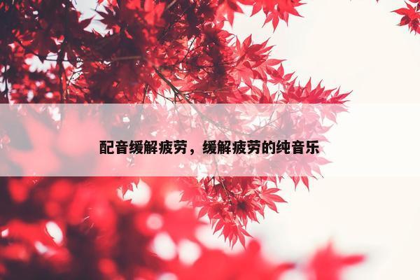 配音缓解疲劳，缓解疲劳的纯音乐