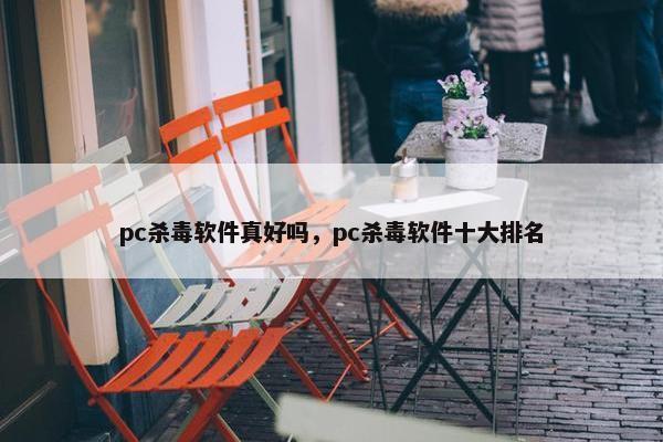 pc杀毒软件真好吗，pc杀毒软件十大排名