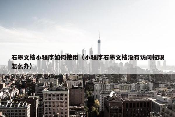 石墨文档小程序如何使用（小程序石墨文档没有访问权限怎么办）