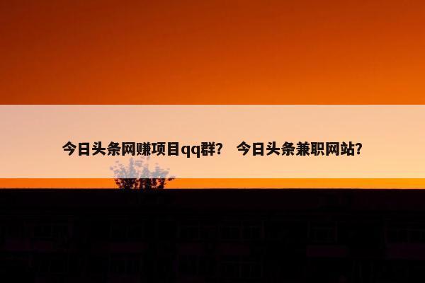 今日头条网赚项目qq群？ 今日头条兼职网站？